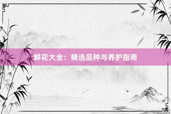 鲜花大全：精选品种与养护指南