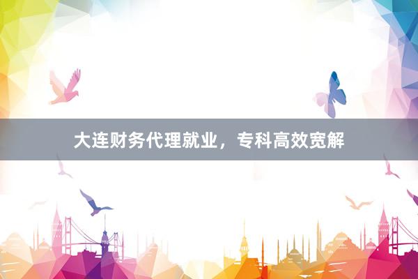 大连财务代理就业，专科高效宽解